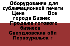 Оборудование для сублимационной печати › Цена ­ 110 000 - Все города Бизнес » Продажа готового бизнеса   . Свердловская обл.,Первоуральск г.